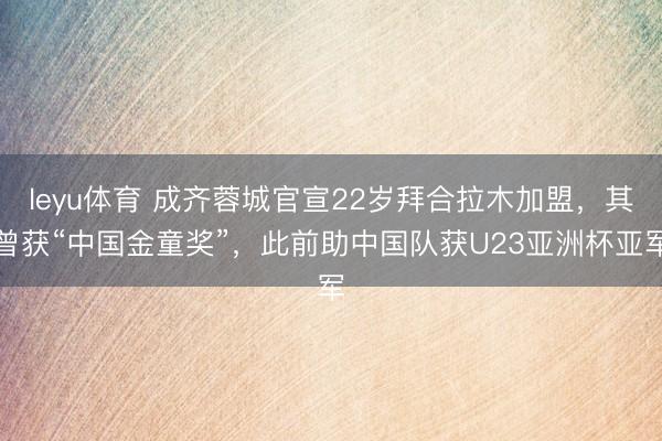 leyu体育 成齐蓉城官宣22岁拜合拉木加盟，其曾获“中国金童奖”，此前助中国队获U23亚洲杯亚军