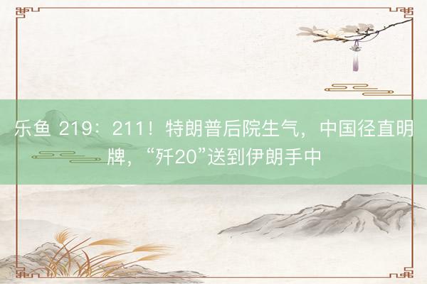 乐鱼 219：211！特朗普后院生气，中国径直明牌，“歼20”送到伊朗手中