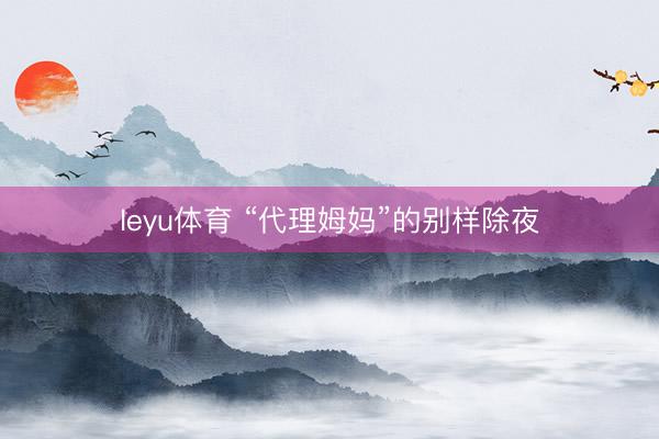 leyu体育 “代理姆妈”的别样除夜