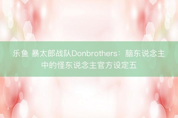 乐鱼 暴太郎战队Donbrothers:脑东说念主中的怪东说念主官方设定五
