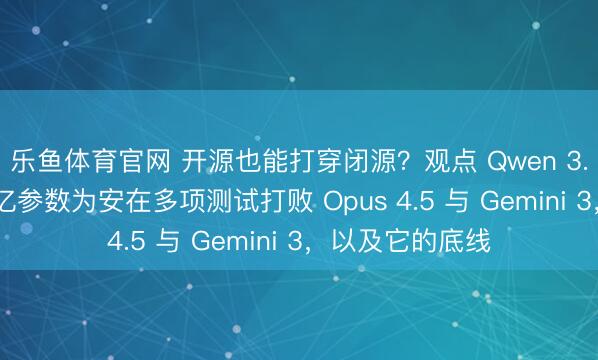 乐鱼体育官网 开源也能打穿闭源？观点 Qwen 3.5：只激活170亿参数为安在多项测试打败 Opus 4.5 与 Gemini 3，以及它的底线