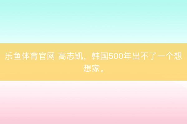 乐鱼体育官网 高志凯，韩国500年出不了一个想想家。