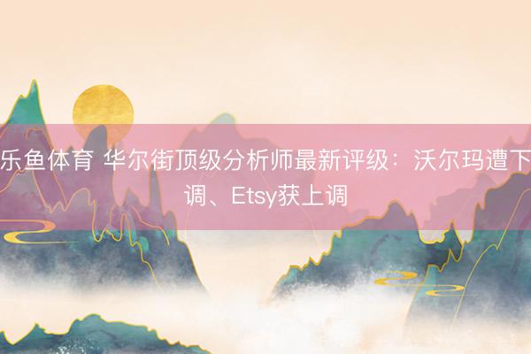 乐鱼体育 华尔街顶级分析师最新评级：沃尔玛遭下调、Etsy获上调