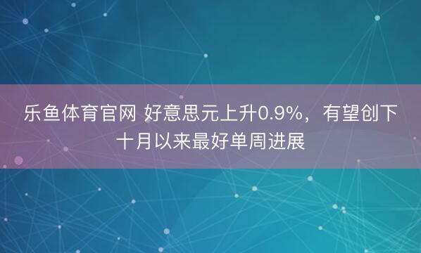 乐鱼体育官网 好意思元上升0.9%，有望创下十月以来最好单周进展