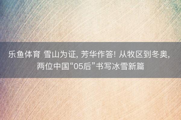 乐鱼体育 雪山为证, 芳华作答! 从牧区到冬奥, 两位中国“05后”书写冰雪新篇