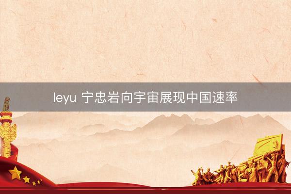 leyu 宁忠岩向宇宙展现中国速率