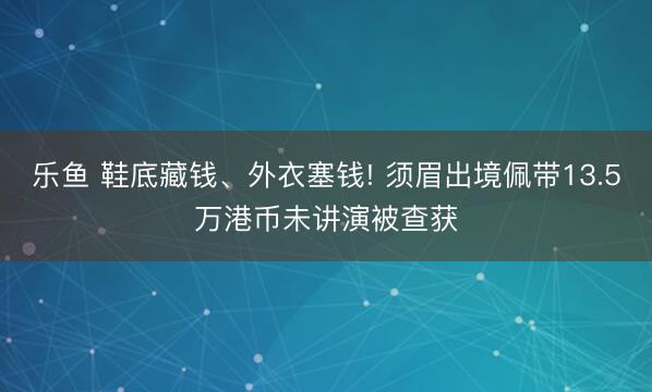 乐鱼 鞋底藏钱、外衣塞钱! 须眉出境佩带13.5万港币未讲演被查获
