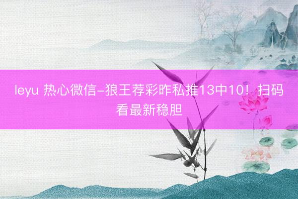 leyu 热心微信-狼王荐彩昨私推13中10!扫码看最新稳胆