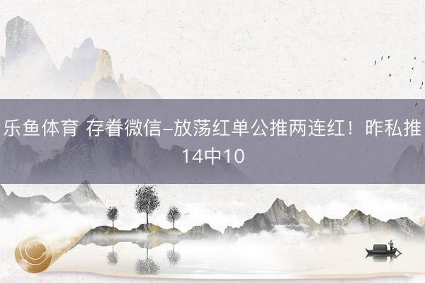 乐鱼体育 存眷微信-放荡红单公推两连红！昨私推14中10