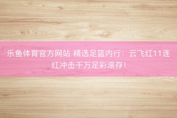 乐鱼体育官方网站 精选足篮内行:云飞红11连红冲击千万足彩滚存!