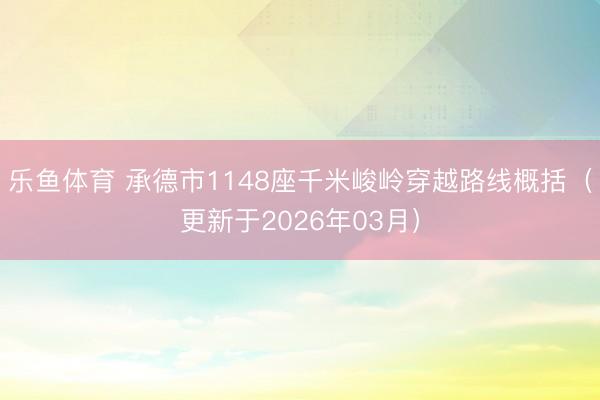乐鱼体育 承德市1148座千米峻岭穿越路线概括(更新于2026年03月)