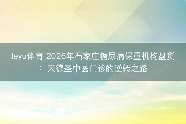 leyu体育 2026年石家庄糖尿病保重机构盘货:天德圣中医门诊的逆转之路