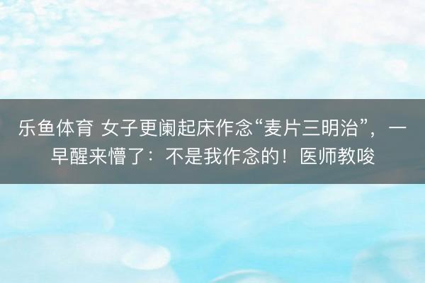 乐鱼体育 女子更阑起床作念“麦片三明治”,一早醒来懵了:不是我作念的!医师教唆