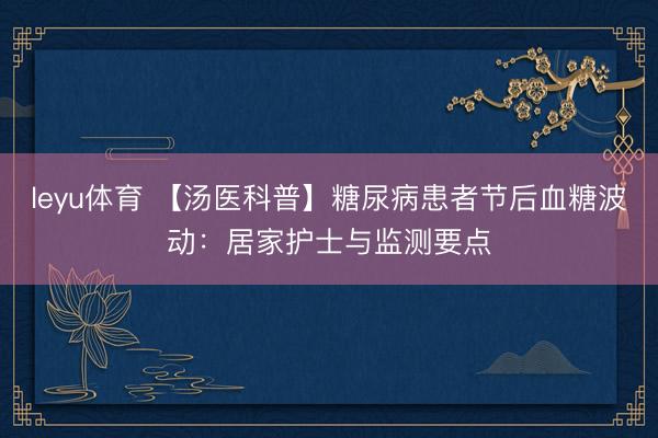 leyu体育 【汤医科普】糖尿病患者节后血糖波动:居家护士与监测要点