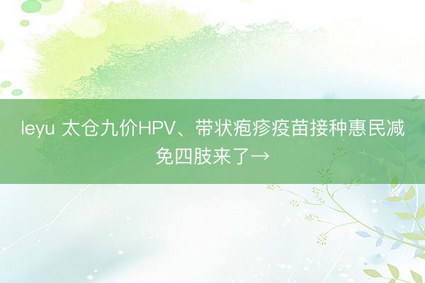 leyu 太仓九价HPV、带状疱疹疫苗接种惠民减免四肢来了→