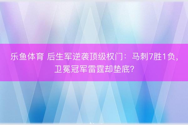 乐鱼体育 后生军逆袭顶级权门：马刺7胜1负，卫冕冠军雷霆却垫底？