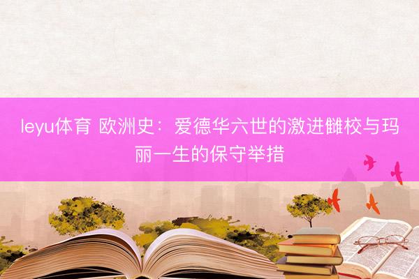 leyu体育 欧洲史:爱德华六世的激进雠校与玛丽一生的保守举措