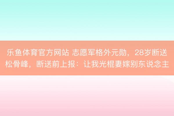 乐鱼体育官方网站 志愿军格外元勋，28岁断送松骨峰，断送前上报：让我光棍妻嫁别东说念主