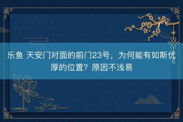 乐鱼 天安门对面的前门23号,为何能有如斯优厚的位置?原因不浅易