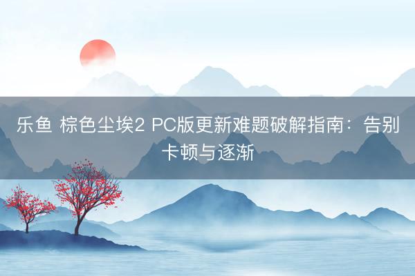 乐鱼 棕色尘埃2 PC版更新难题破解指南：告别卡顿与逐渐