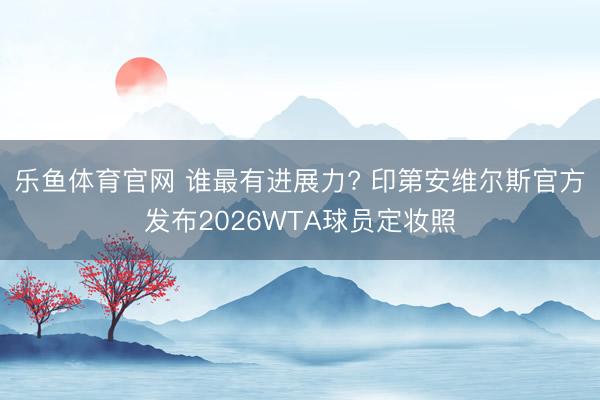 乐鱼体育官网 谁最有进展力? 印第安维尔斯官方发布2026WTA球员定妆照