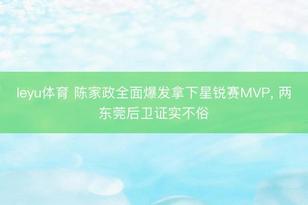 leyu体育 陈家政全面爆发拿下星锐赛MVP, 两东莞后卫证实不俗