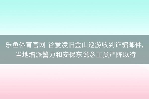 乐鱼体育官网 谷爱凌旧金山巡游收到诈骗邮件, 当地增派警力和安保东说念主员严阵以待